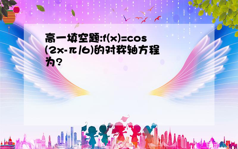 高一填空题:f(x)=cos(2x-π/6)的对称轴方程为?