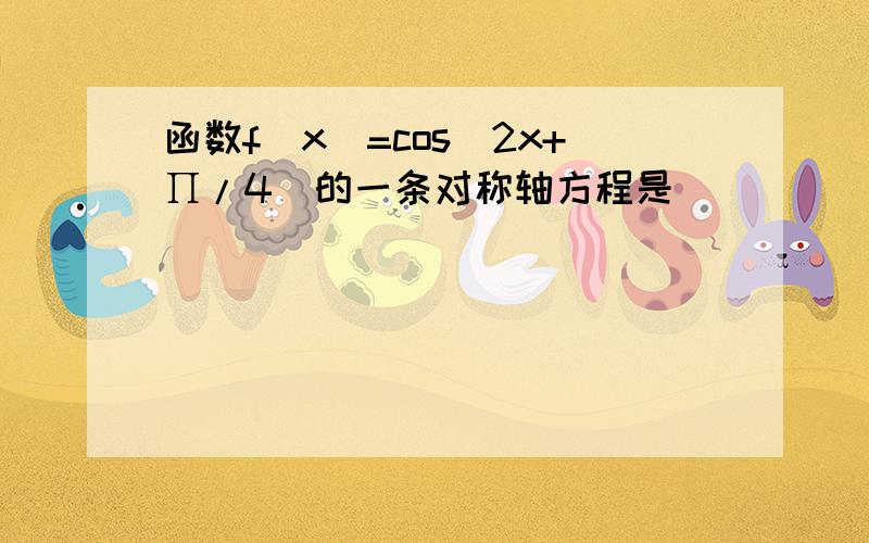 函数f(x)=cos(2x+∏/4)的一条对称轴方程是