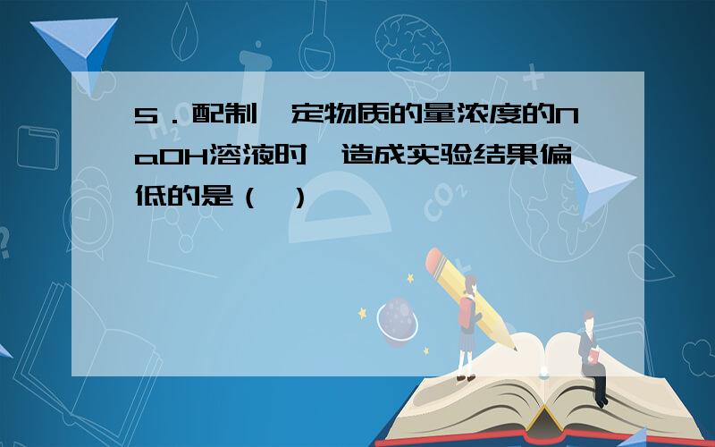 5．配制一定物质的量浓度的NaOH溶液时,造成实验结果偏低的是（ ）