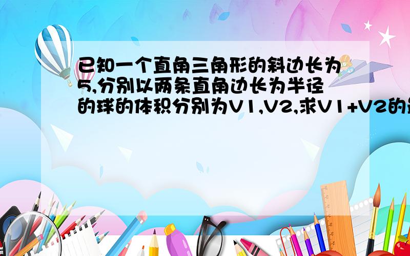 已知一个直角三角形的斜边长为5,分别以两条直角边长为半径的球的体积分别为V1,V2,求V1+V2的最小值