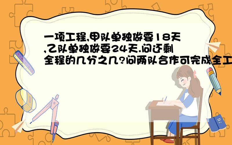 一项工程,甲队单独做要18天,乙队单独做要24天.问还剩全程的几分之几?问两队合作可完成全工程的一半?