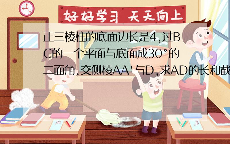 正三棱柱的底面边长是4,过BC的一个平面与底面成30°的二面角,交侧棱AA'与D,求AD的长和截面△BCD的面积