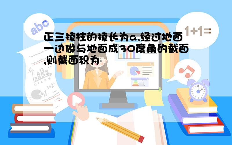 正三棱柱的棱长为a,经过地面一边做与地面成30度角的截面,则截面积为