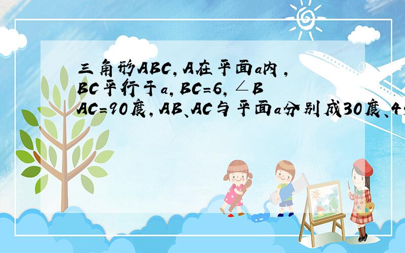 三角形ABC,A在平面a内,BC平行于a,BC=6,∠BAC=90度,AB、AC与平面a分别成30度、45度角,求BC到