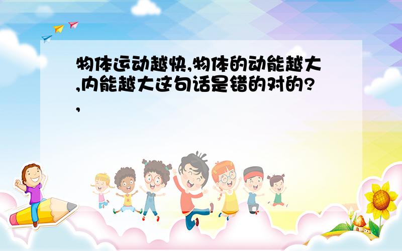 物体运动越快,物体的动能越大,内能越大这句话是错的对的?,