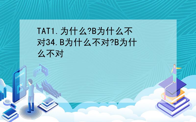 TAT1.为什么?B为什么不对34.B为什么不对?B为什么不对