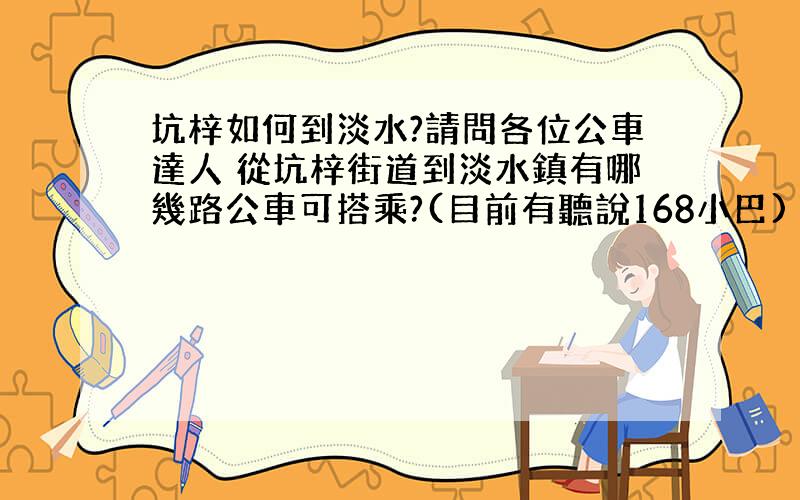 坑梓如何到淡水?請問各位公車達人 從坑梓街道到淡水鎮有哪幾路公車可搭乘?(目前有聽說168小巴) 又最晚的班次到幾點呢?