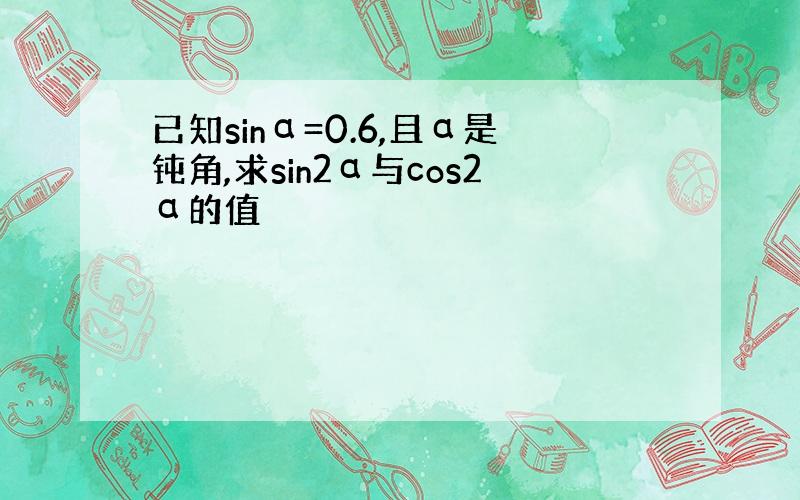 已知sinα=0.6,且α是钝角,求sin2α与cos2α的值