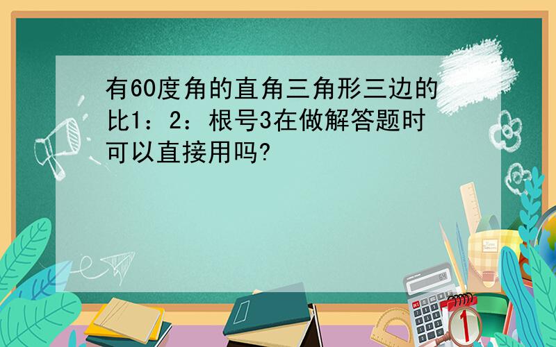 有60度角的直角三角形三边的比1：2：根号3在做解答题时可以直接用吗?