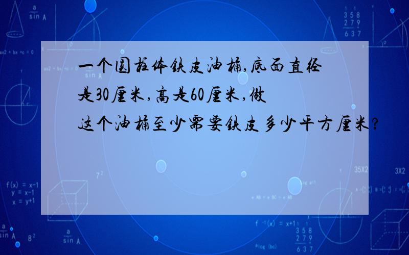 一个圆柱体铁皮油桶,底面直径是30厘米,高是60厘米,做这个油桶至少需要铁皮多少平方厘米?