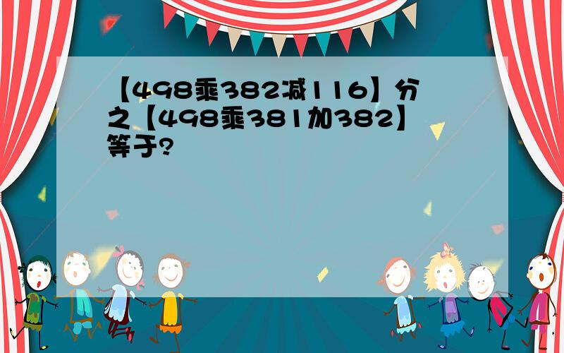 【498乘382减116】分之【498乘381加382】等于?