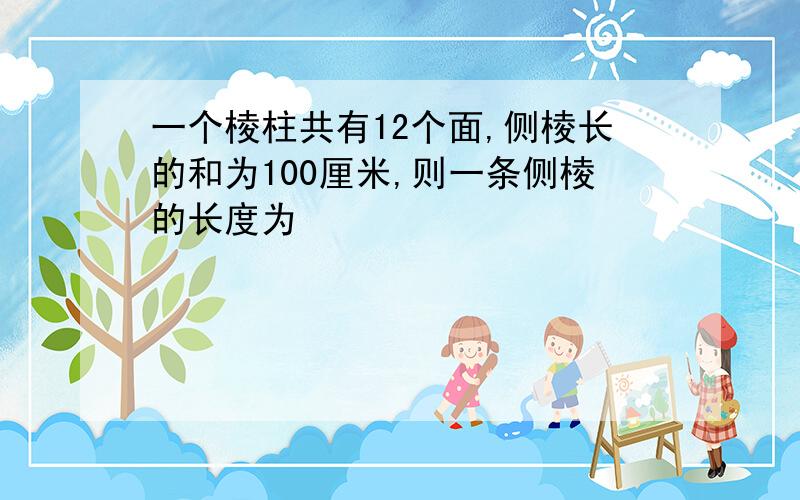 一个棱柱共有12个面,侧棱长的和为100厘米,则一条侧棱的长度为