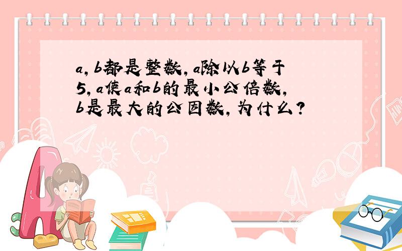 a,b都是整数,a除以b等于5,a使a和b的最小公倍数,b是最大的公因数,为什么?