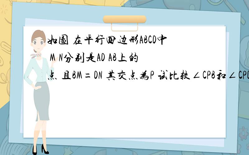 如图 在平行四边形ABCD中 M N分别是AD AB上的点 且BM=DN 其交点为P 试比较∠CPB和∠CPD的大小