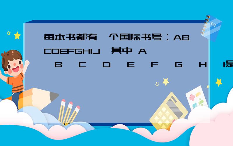 每本书都有一个国际书号：ABCDEFGHIJ,其中 A 、B 、C 、D 、E 、F 、G 、H 、I是由几个