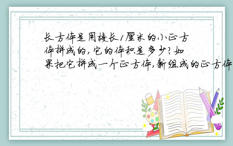 长方体是用棱长1厘米的小正方体拼成的,它的体积是多少?如果把它拼成一个正方体,新组成的正方体的体积是