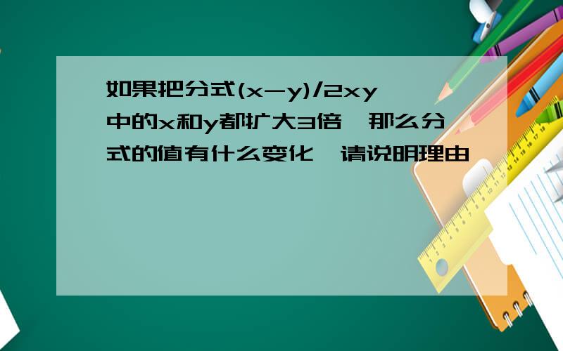 如果把分式(x-y)/2xy中的x和y都扩大3倍,那么分式的值有什么变化,请说明理由