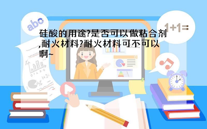 硅酸的用途?是否可以做粘合剂,耐火材料?耐火材料可不可以啊~