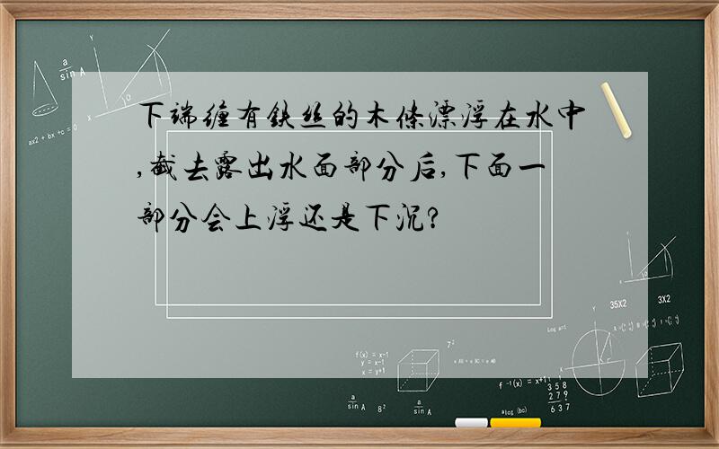 下端缠有铁丝的木条漂浮在水中,截去露出水面部分后,下面一部分会上浮还是下沉?