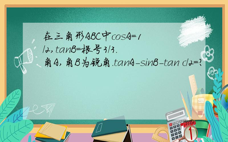 在三角形ABC中cosA=1/2,tanB=根号3/3.角A,角B为锐角.tanA-sinB-tan c/2=?