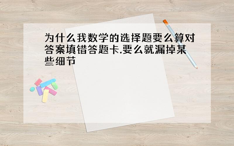 为什么我数学的选择题要么算对答案填错答题卡.要么就漏掉某些细节