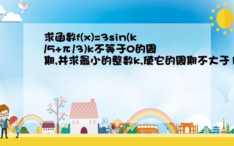 求函数f(x)=3sin(k/5+π/3)k不等于0的周期,并求最小的整数k,使它的周期不大于1