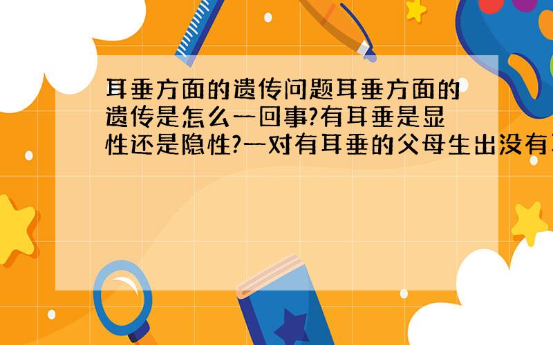 耳垂方面的遗传问题耳垂方面的遗传是怎么一回事?有耳垂是显性还是隐性?一对有耳垂的父母生出没有耳垂的孩子的比率有多大?一对