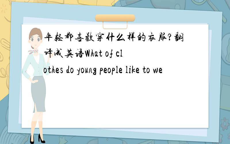 年轻都喜欢穿什么样的衣服?翻译成英语What of clothes do young people like to we