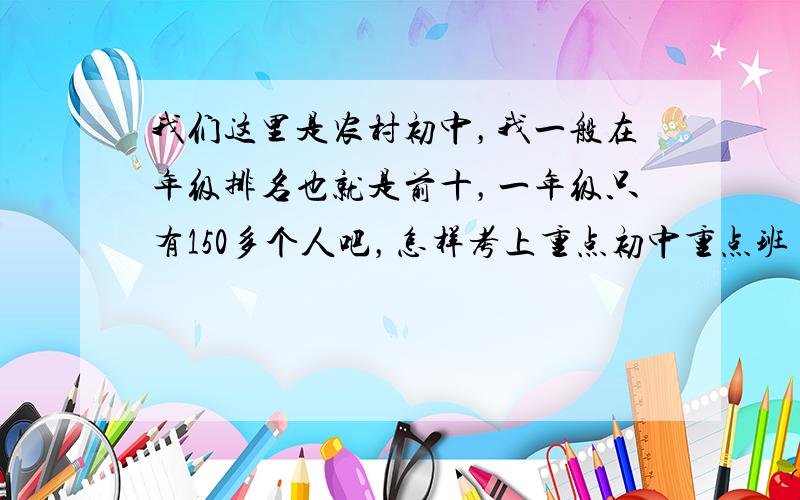 我们这里是农村初中，我一般在年级排名也就是前十，一年级只有150多个人吧，怎样考上重点初中重点班