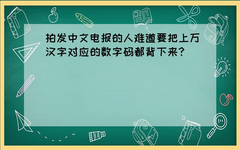 拍发中文电报的人难道要把上万汉字对应的数字码都背下来?