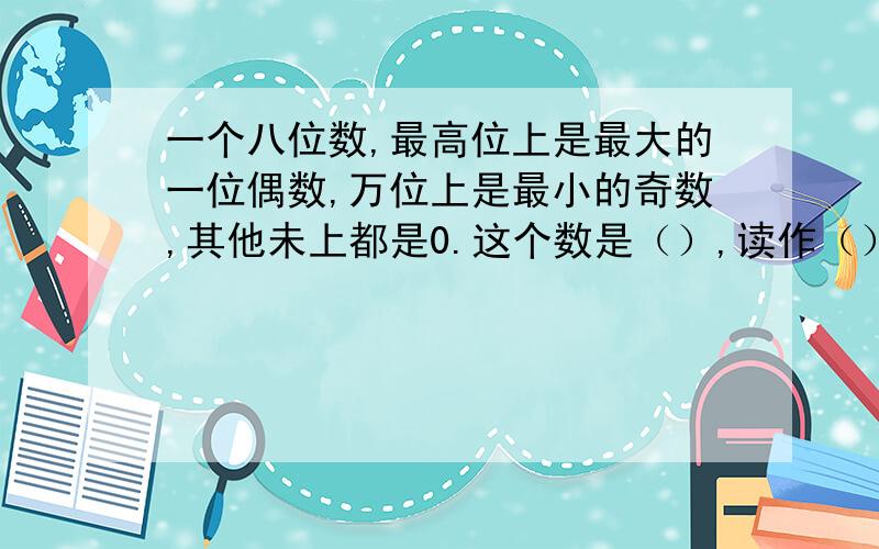 一个八位数,最高位上是最大的一位偶数,万位上是最小的奇数,其他未上都是0.这个数是（）,读作（）.