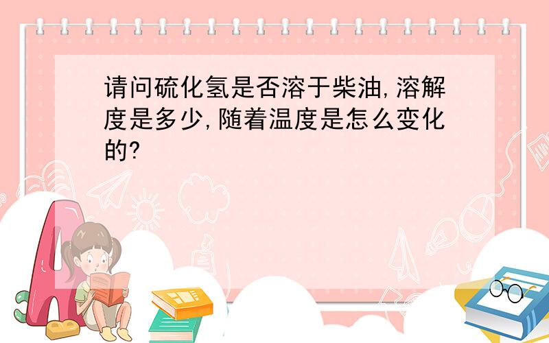 请问硫化氢是否溶于柴油,溶解度是多少,随着温度是怎么变化的?