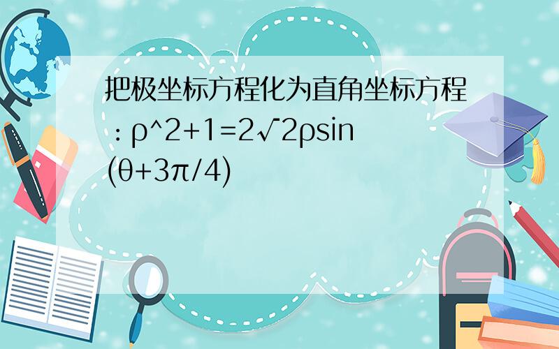 把极坐标方程化为直角坐标方程：ρ^2+1=2√2ρsin(θ+3π/4)