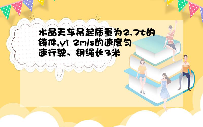 水品天车吊起质量为2.7t的铸件,yi 2m/s的速度匀速行驶、钢绳长3米