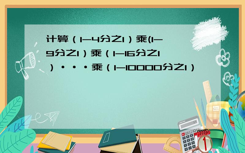 计算（1-4分之1）乘(1-9分之1）乘（1-16分之1）···乘（1-10000分之1）