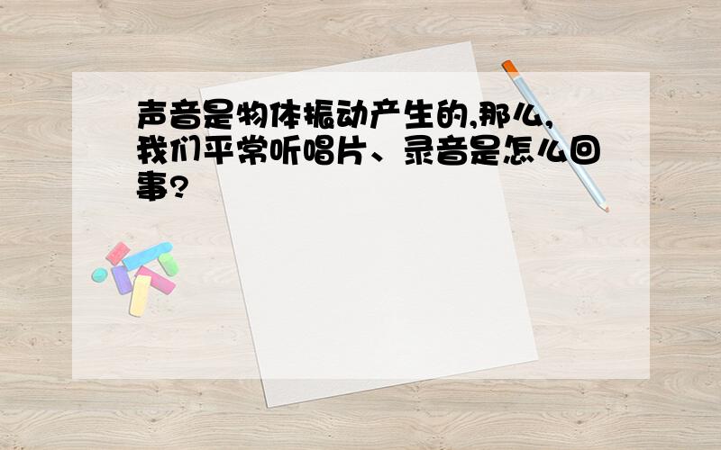 声音是物体振动产生的,那么,我们平常听唱片、录音是怎么回事?