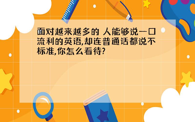 面对越来越多的 人能够说一口流利的英语,却连普通话都说不标准,你怎么看待?