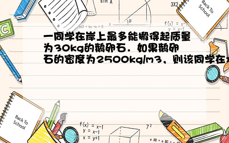 一同学在岸上最多能搬得起质量为30kg的鹅卵石．如果鹅卵石的密度为2500kg/m3，则该同学在水中最多能搬得起质量为_