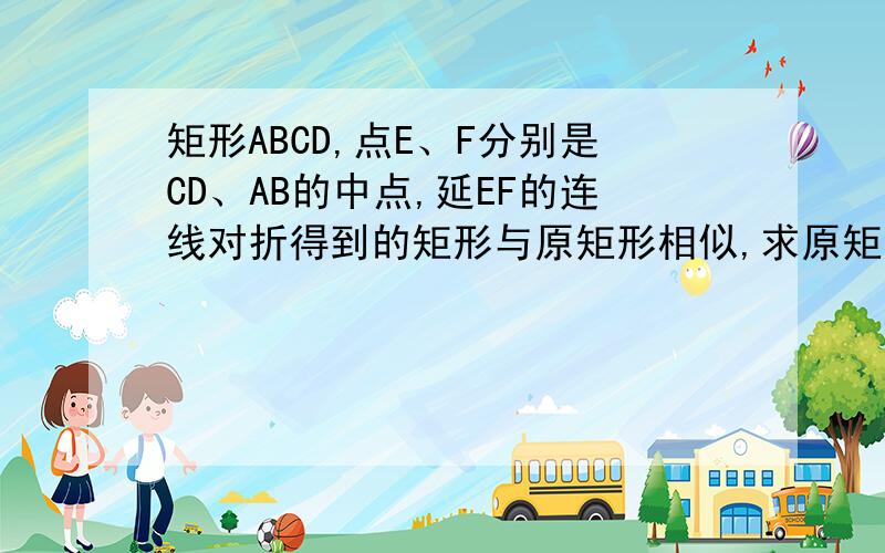 矩形ABCD,点E、F分别是CD、AB的中点,延EF的连线对折得到的矩形与原矩形相似,求原矩形长与宽的比、