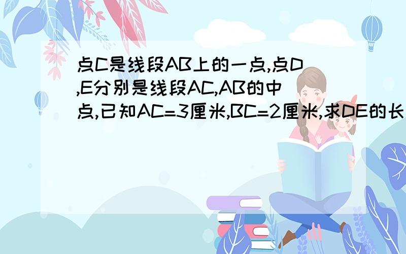 点C是线段AB上的一点,点D,E分别是线段AC,AB的中点,已知AC=3厘米,BC=2厘米,求DE的长