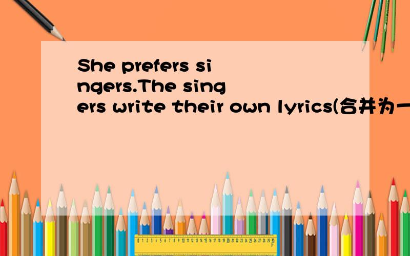 She prefers singers.The singers write their own lyrics(合并为一句