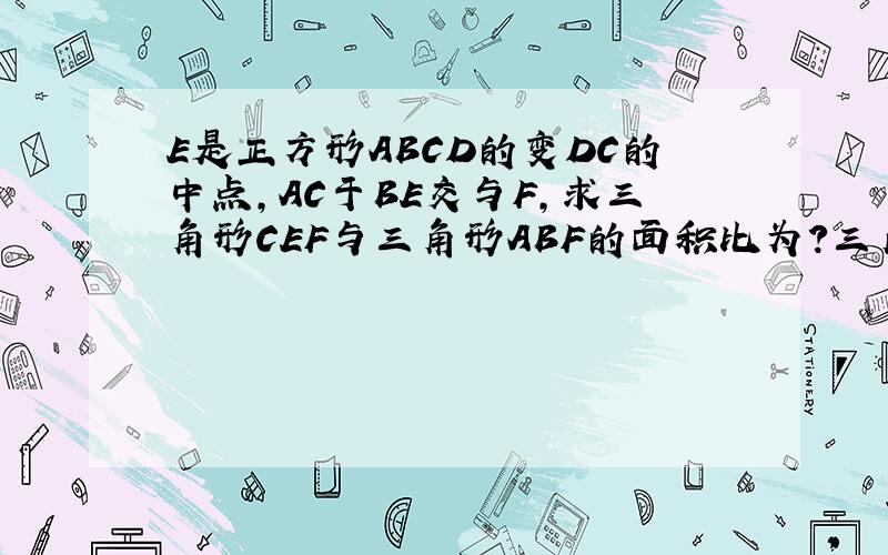 E是正方形ABCD的变DC的中点,AC于BE交与F,求三角形CEF与三角形ABF的面积比为?三角形ABF与四边形ADEF