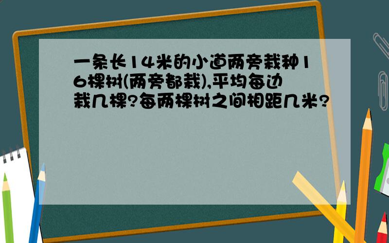 一条长14米的小道两旁栽种16棵树(两旁都栽),平均每边栽几棵?每两棵树之间相距几米?