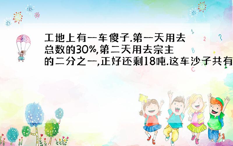 工地上有一车傻子.第一天用去总数的30%,第二天用去宗主的二分之一,正好还剩18吨.这车沙子共有多少吨?