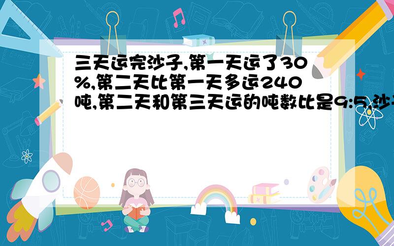 三天运完沙子,第一天运了30%,第二天比第一天多运240吨,第二天和第三天运的吨数比是9:5,沙子共多少吨