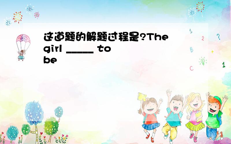 这道题的解题过程是?The girl _____ to be