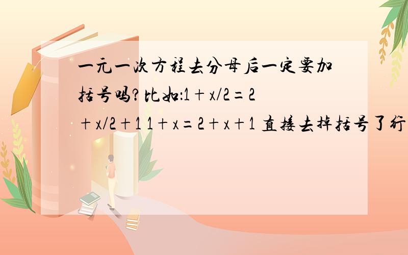 一元一次方程去分母后一定要加括号吗?比如：1+x/2=2+x/2+1 1+x=2+x+1 直接去掉括号了行吗