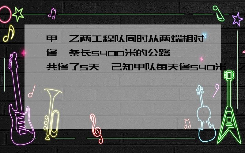 甲、乙两工程队同时从两端相对修一条长5400米的公路,一共修了5天,已知甲队每天修540米,乙队每天修x米.