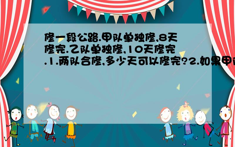 修一段公路.甲队单独修,8天修完.乙队单独修,10天修完.1.两队合修,多少天可以修完?2.如果甲队先修2