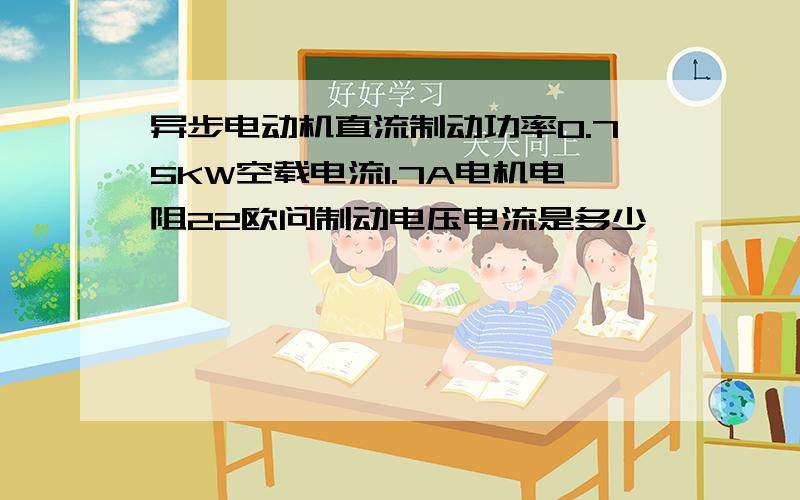 异步电动机直流制动功率0.75KW空载电流1.7A电机电阻22欧问制动电压电流是多少